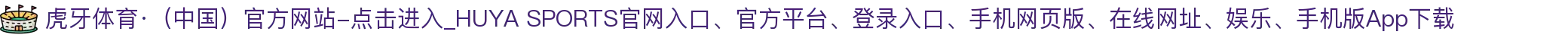 虎牙体育·(中国)官方网站-点击进入_HUYA SPORTS